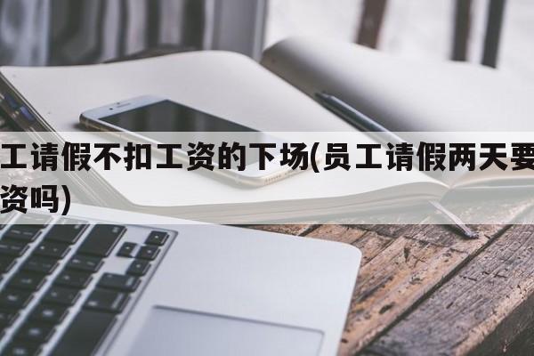 员工请假不扣工资的下场(员工请假两天要扣工资吗)